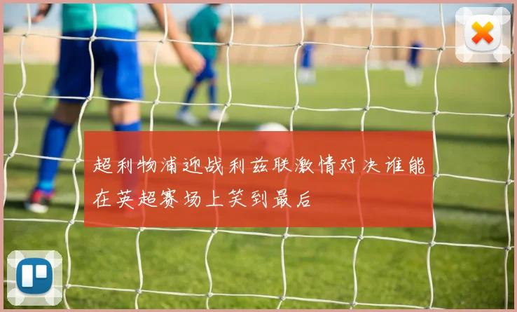 超利物浦迎战利兹联激情对决谁能在英超赛场上笑到最后