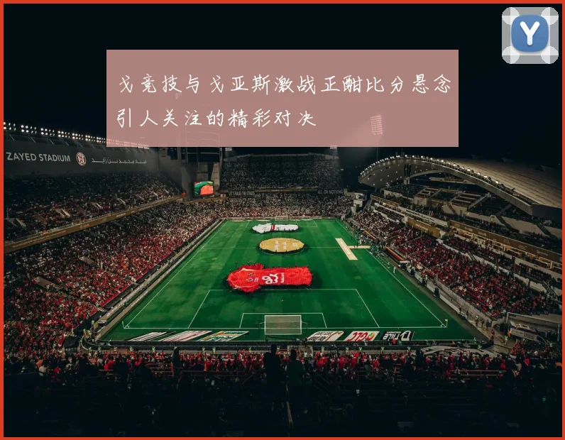 戈竞技与戈亚斯激战正酣比分悬念引人关注的精彩对决