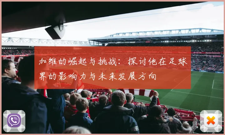 加维的崛起与挑战：探讨他在足球界的影响力与未来发展方向