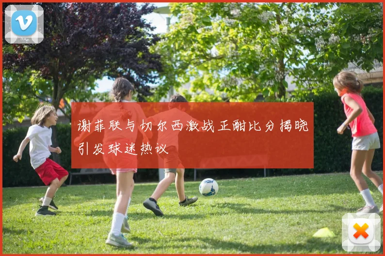 谢菲联与切尔西激战正酣比分揭晓引发球迷热议